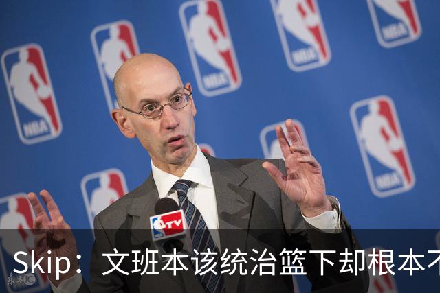 Skip：文班本该统治篮下却根本不往内线打 完全靠3分手感吃饭